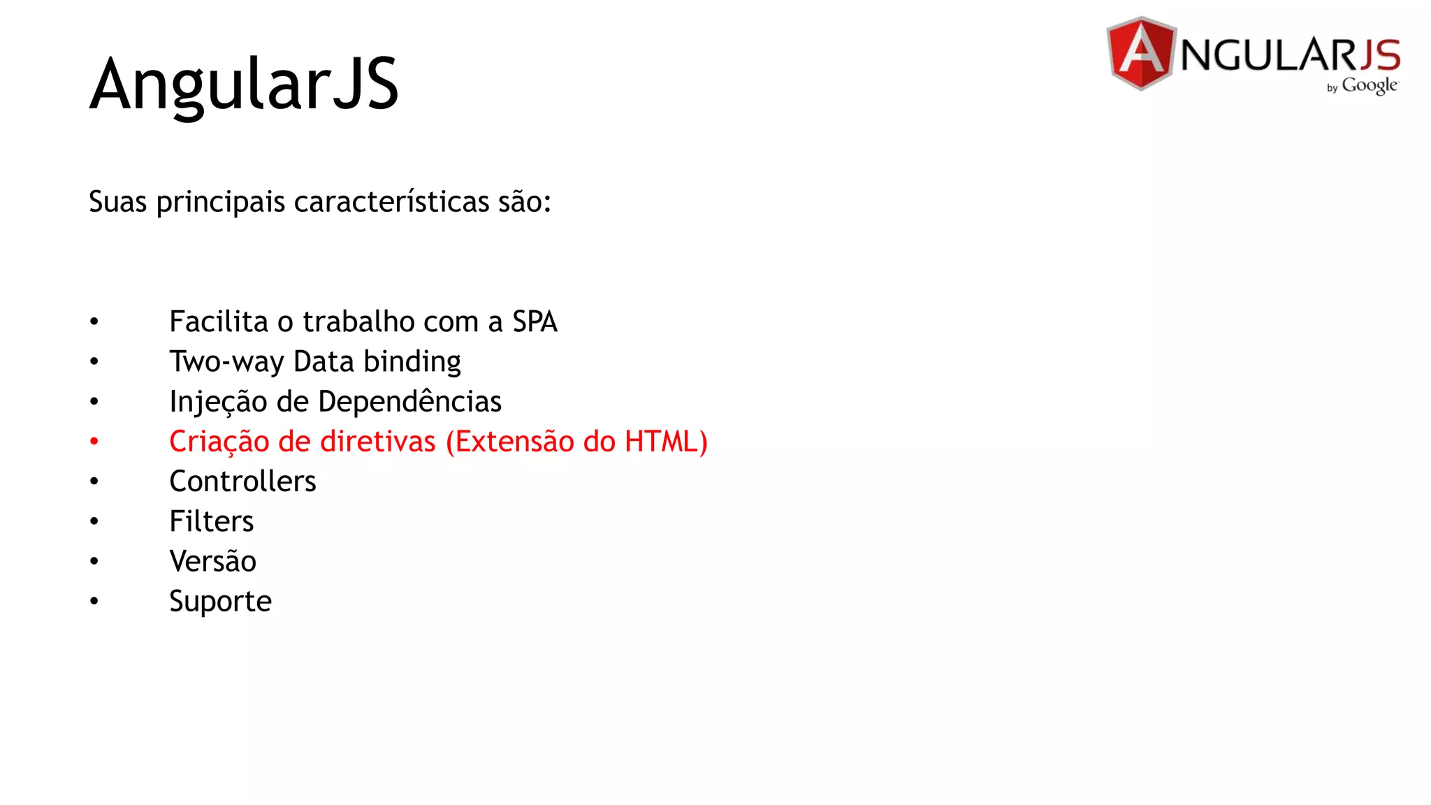 AngularJS
Suas principais características são:
• Facilita o trabalho com a SPA
• Two-way Data binding
• Injeção de Dependências
• Criação de diretivas (Extensão do HTML)
• Controllers
• Filters
• Versão
• Suporte