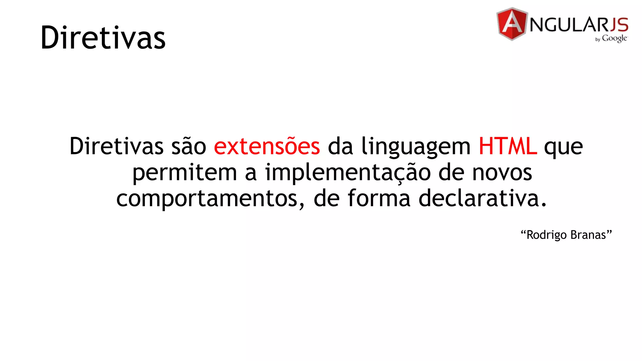 Diretivas
Diretivas são extensões da linguagem HTML que
permitem a implementação de novos
comportamentos, de forma declarativa.
“Rodrigo Branas”