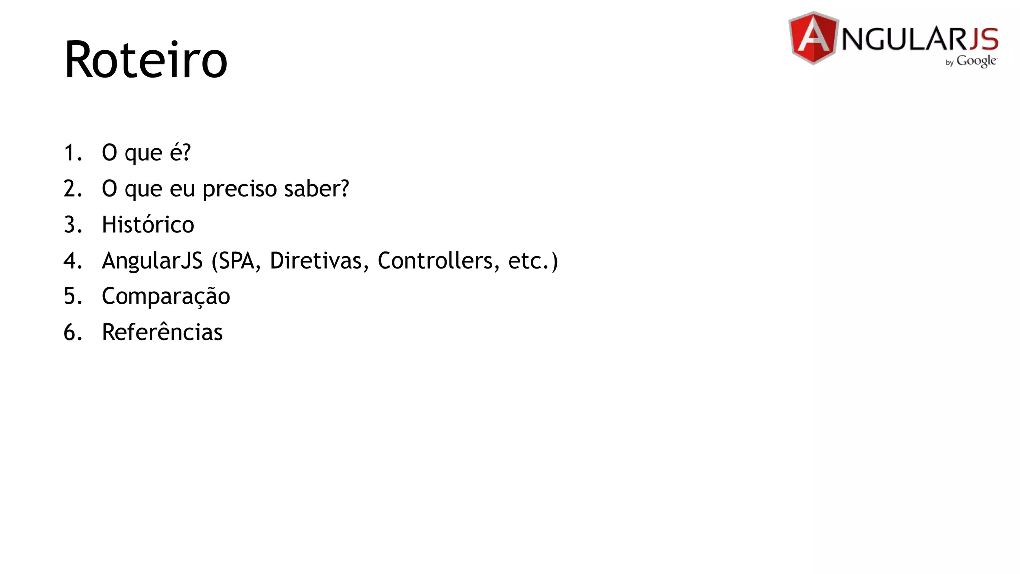 Roteiro
1. O que é?
2. O que eu preciso saber?
3. Histórico
4. AngularJS (SPA, Diretivas, Controllers, etc.)
5. Comparação
6. Referências