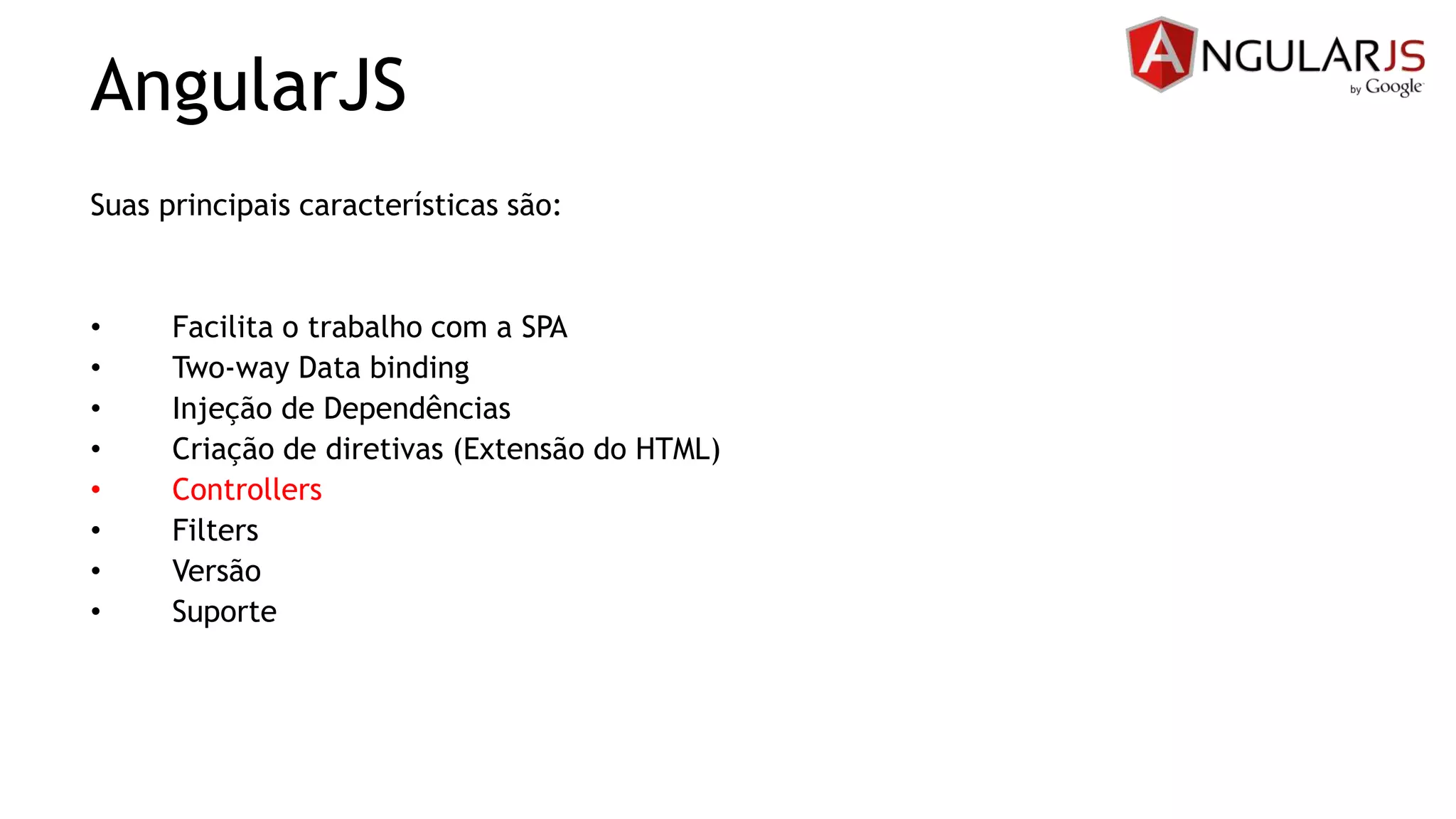 AngularJS
Suas principais características são:
• Facilita o trabalho com a SPA
• Two-way Data binding
• Injeção de Dependências
• Criação de diretivas (Extensão do HTML)
• Controllers
• Filters
• Versão
• Suporte