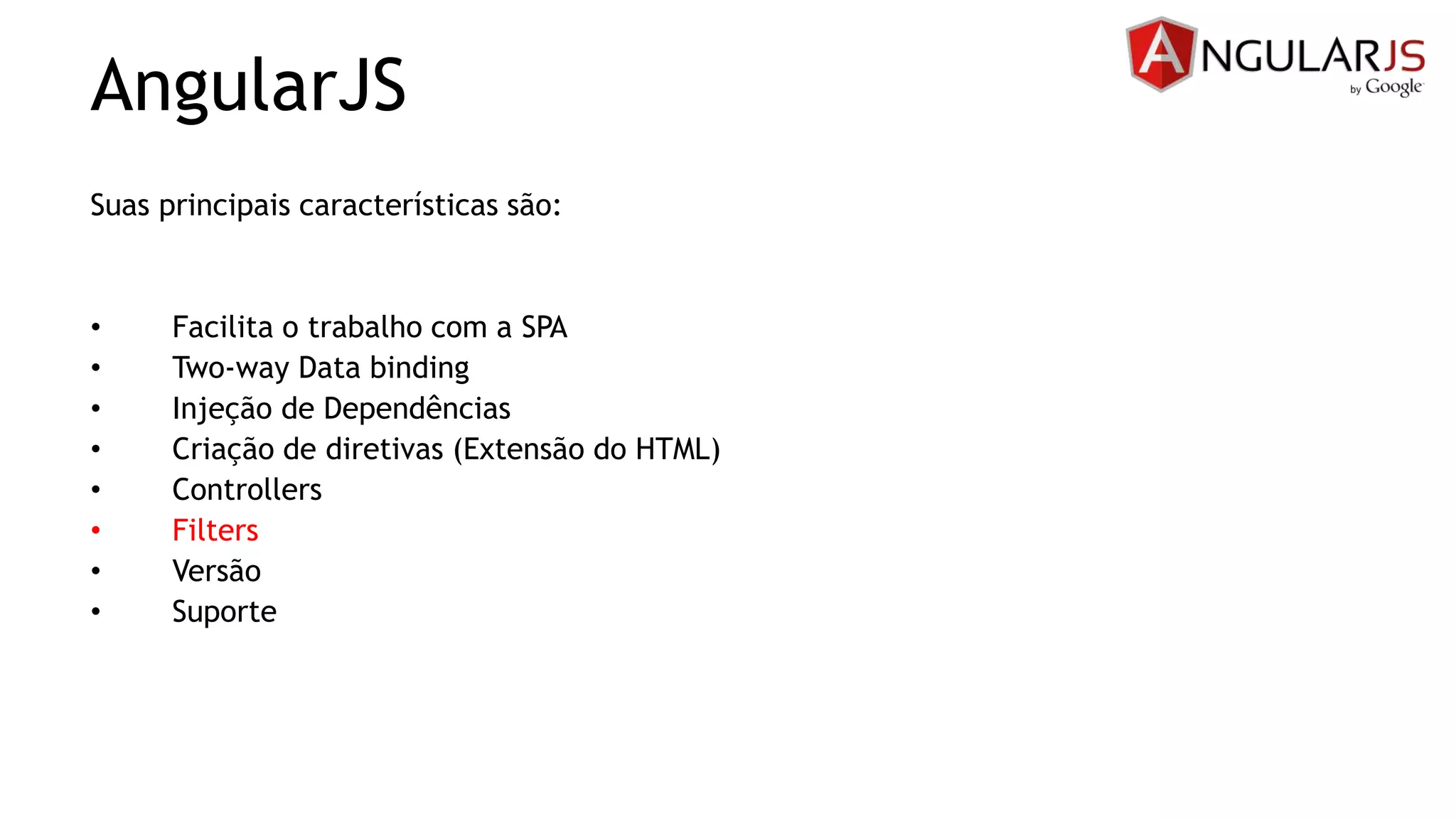 AngularJS
Suas principais características são:
• Facilita o trabalho com a SPA
• Two-way Data binding
• Injeção de Dependências
• Criação de diretivas (Extensão do HTML)
• Controllers
• Filters
• Versão
• Suporte