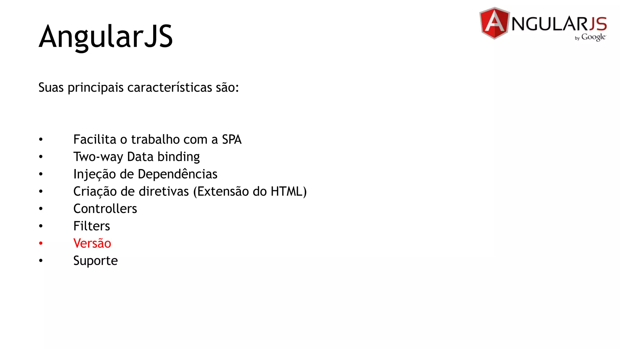 AngularJS
Suas principais características são:
• Facilita o trabalho com a SPA
• Two-way Data binding
• Injeção de Dependências
• Criação de diretivas (Extensão do HTML)
• Controllers
• Filters
• Versão
• Suporte