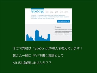 そこで弊社は TypeScriptの導入を考えています！
皆さん一緒に MV*を書く言語として
AltJSも勉強しませんか？？

 