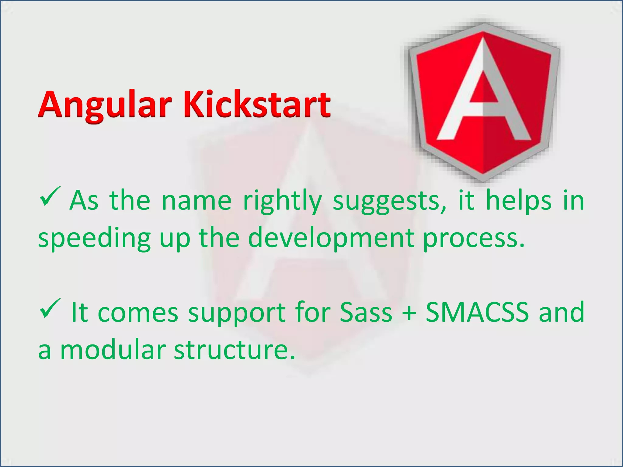  As the name rightly suggests, it helps in
speeding up the development process.
 It comes support for Sass + SMACSS and
a modular structure.
Angular Kickstart
 