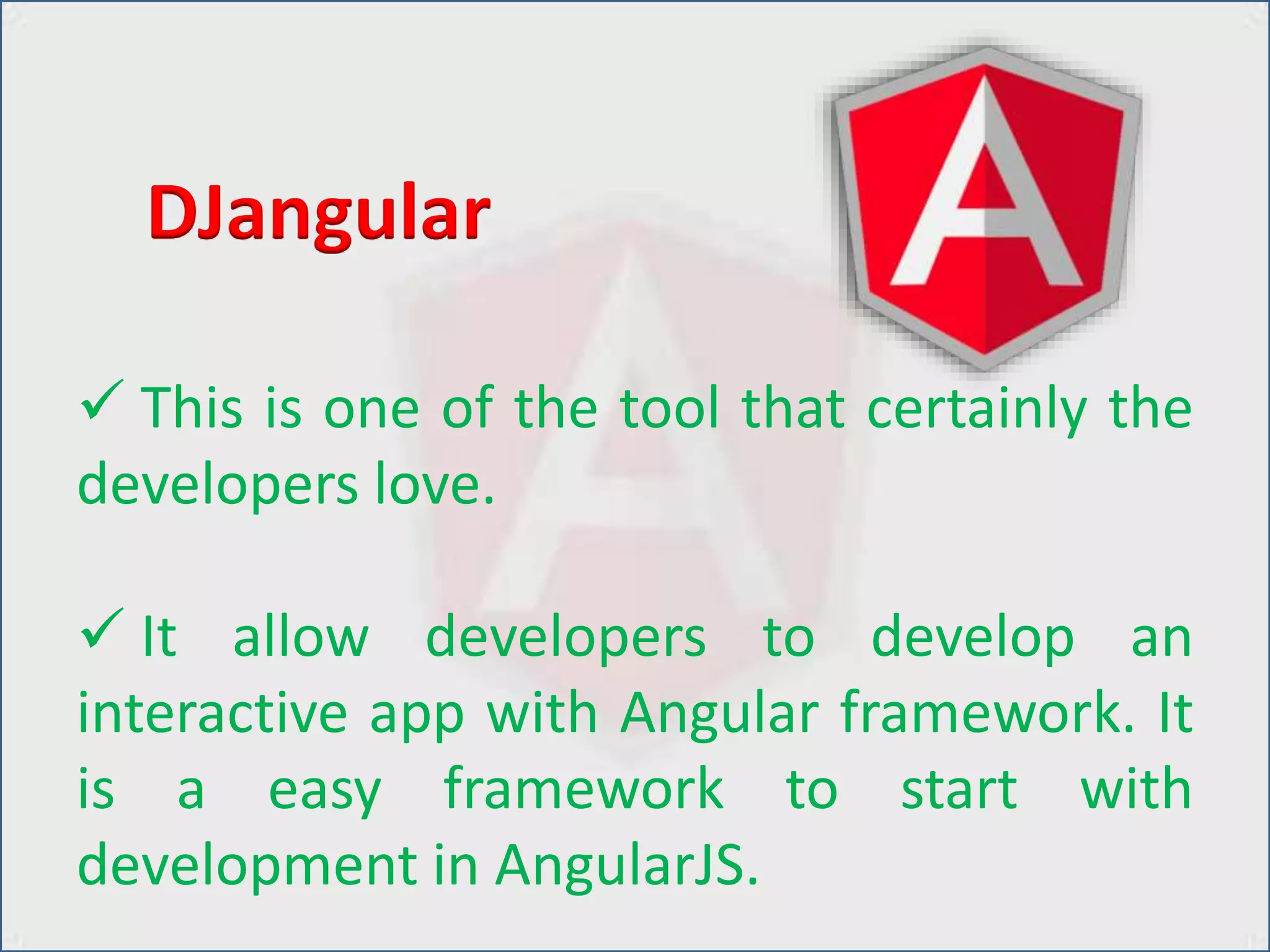  This is one of the tool that certainly the
developers love.
 It allow developers to develop an
interactive app with Angular framework. It
is a easy framework to start with
development in AngularJS.
DJangular
 