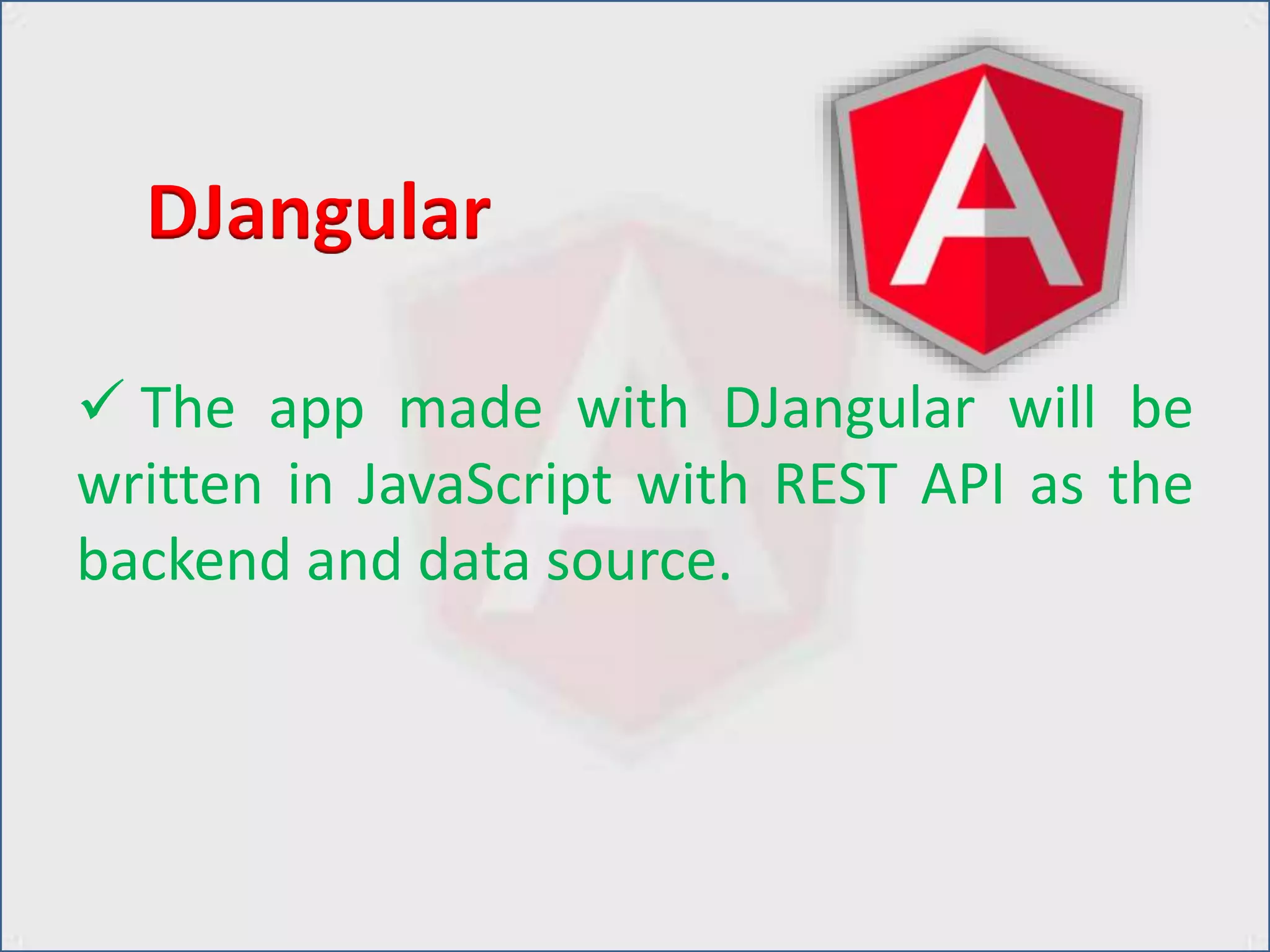  The app made with DJangular will be
written in JavaScript with REST API as the
backend and data source.
DJangular
 