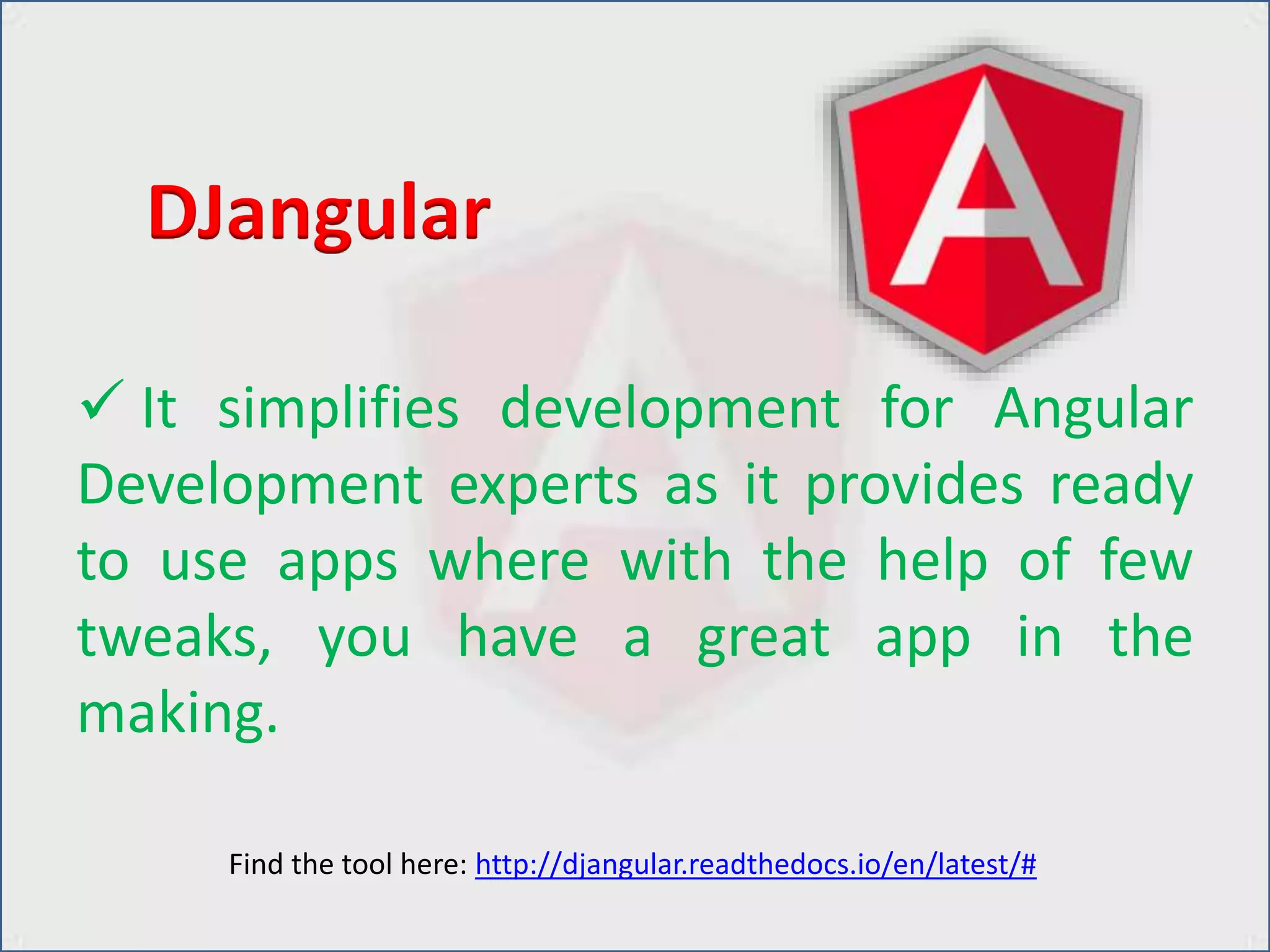  It simplifies development for Angular
Development experts as it provides ready
to use apps where with the help of few
tweaks, you have a great app in the
making.
DJangular
Find the tool here: http://djangular.readthedocs.io/en/latest/#
 