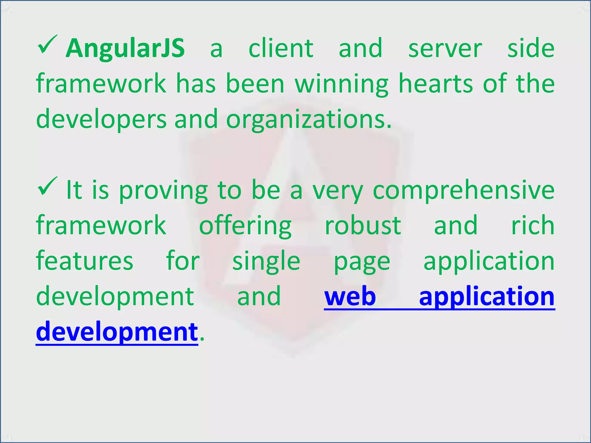  AngularJS a client and server side
framework has been winning hearts of the
developers and organizations.
 It is proving to be a very comprehensive
framework offering robust and rich
features for single page application
development and web application
development.
 