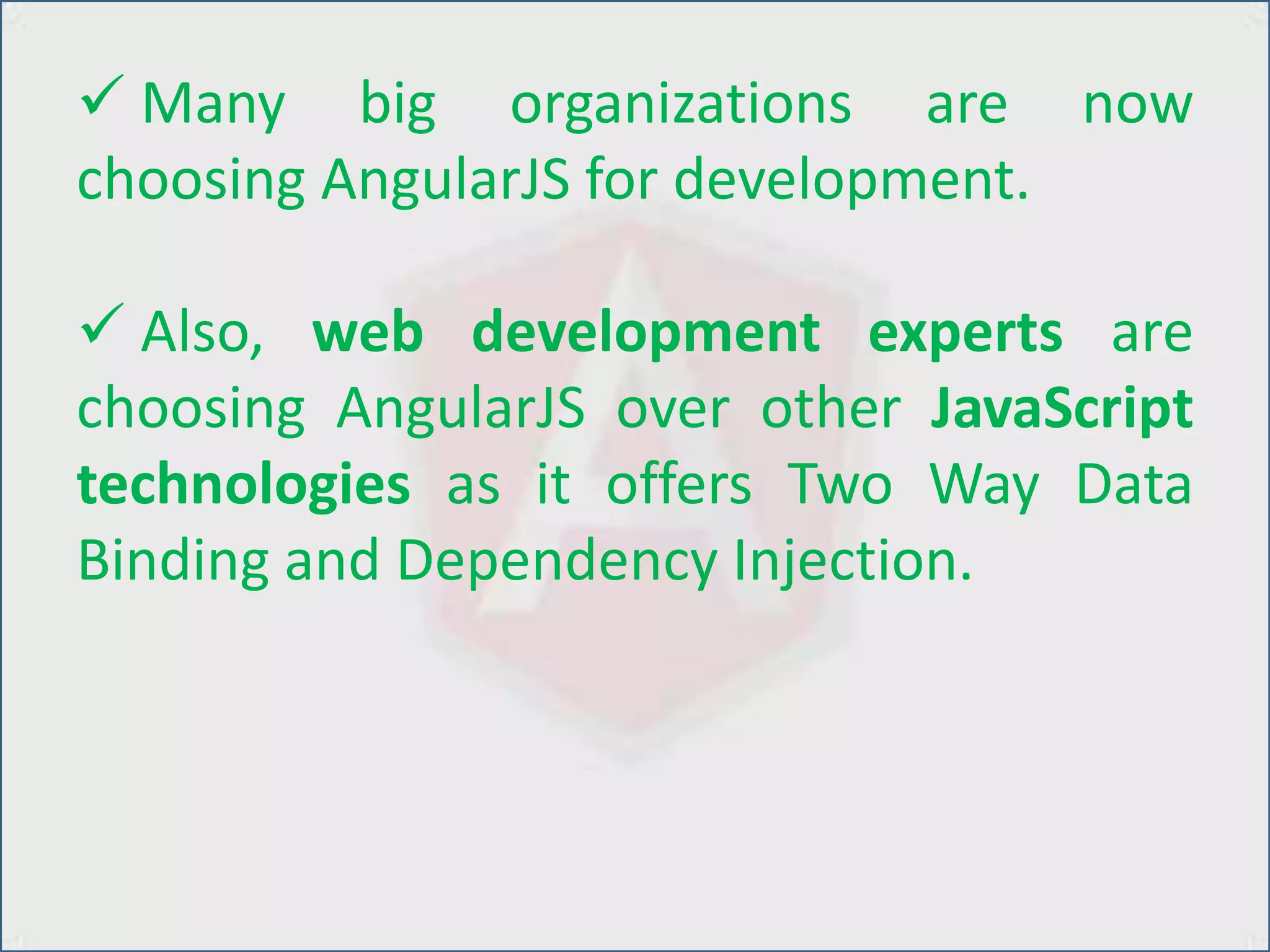  Many big organizations are now
choosing AngularJS for development.
 Also, web development experts are
choosing AngularJS over other JavaScript
technologies as it offers Two Way Data
Binding and Dependency Injection.
 