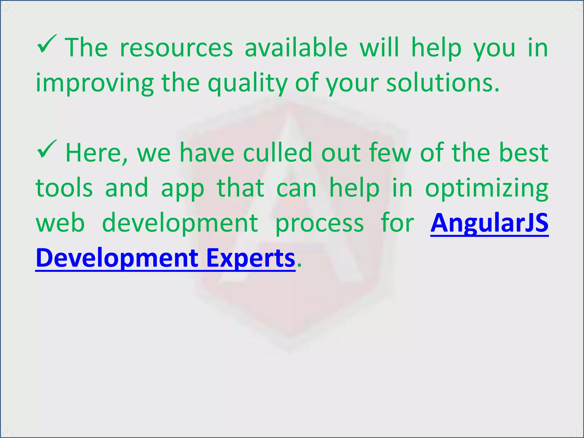  The resources available will help you in
improving the quality of your solutions.
 Here, we have culled out few of the best
tools and app that can help in optimizing
web development process for AngularJS
Development Experts.
 