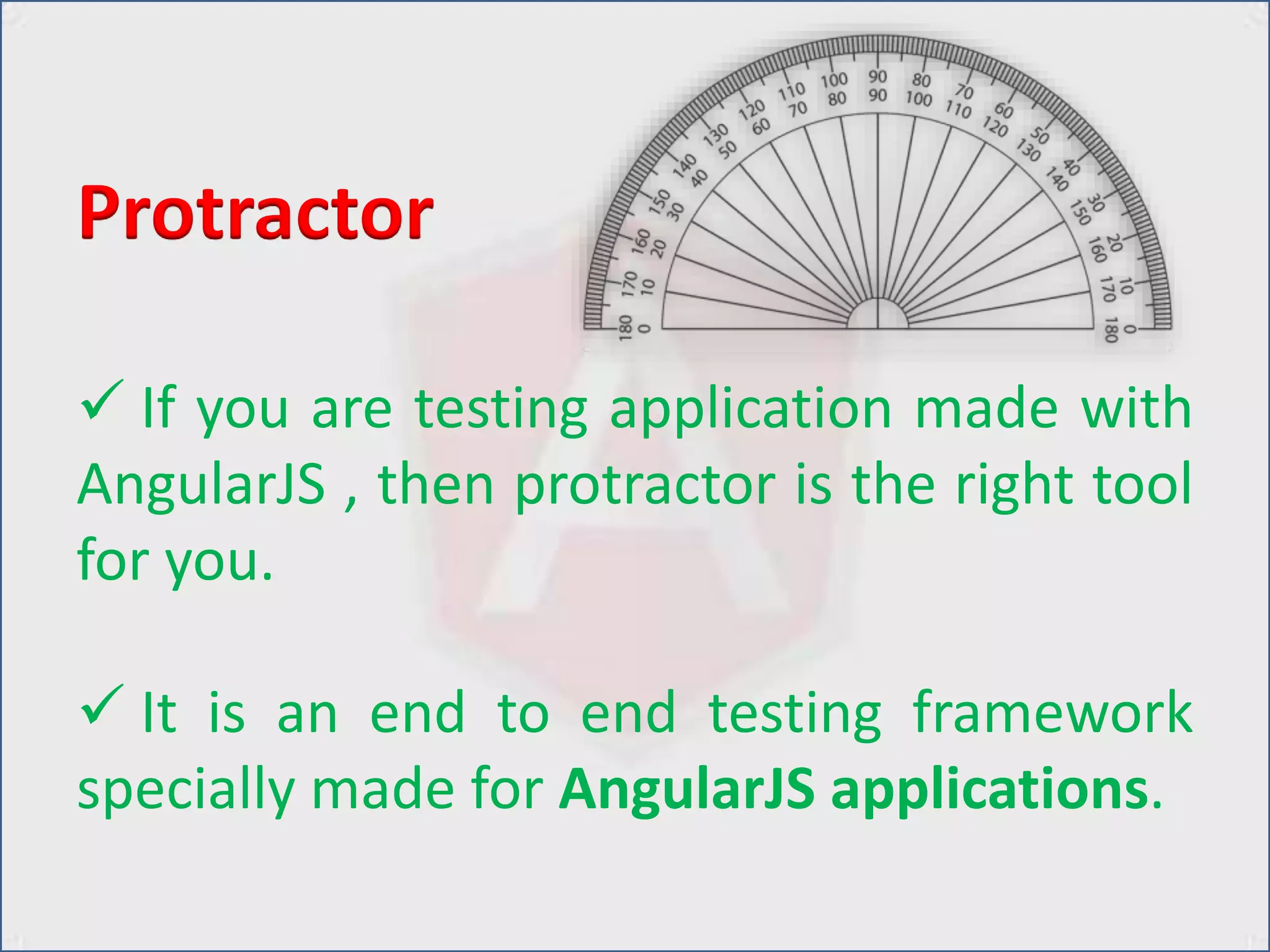  If you are testing application made with
AngularJS , then protractor is the right tool
for you.
 It is an end to end testing framework
specially made for AngularJS applications.
Protractor
 