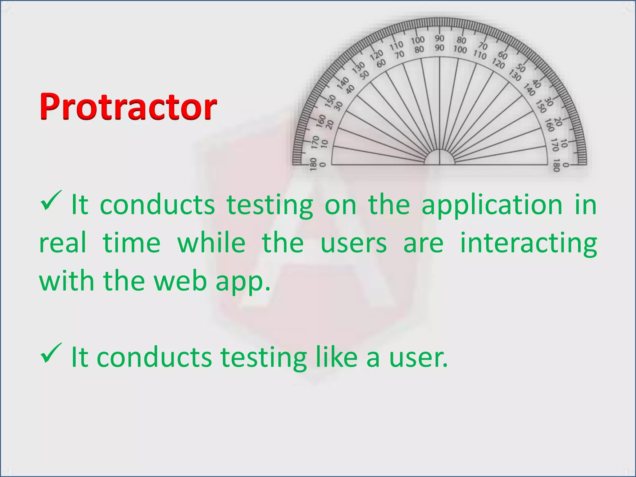  It conducts testing on the application in
real time while the users are interacting
with the web app.
 It conducts testing like a user.
Protractor
 