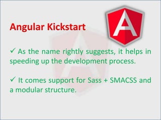  As the name rightly suggests, it helps in
speeding up the development process.
 It comes support for Sass + SMACSS and
a modular structure.
Angular Kickstart
 