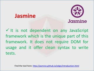  It is not dependent on any JavaScript
framework which is the unique part of this
framework. It does not require DOM for
usage and it offer clean syntax to write
tests.
Jasmine
Find the tool here: http://jasmine.github.io/edge/introduction.html
 