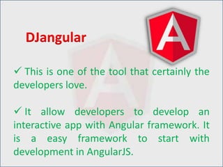  This is one of the tool that certainly the
developers love.
 It allow developers to develop an
interactive app with Angular framework. It
is a easy framework to start with
development in AngularJS.
DJangular
 