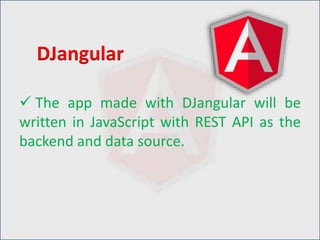  The app made with DJangular will be
written in JavaScript with REST API as the
backend and data source.
DJangular
 