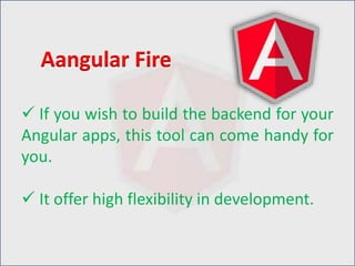  If you wish to build the backend for your
Angular apps, this tool can come handy for
you.
 It offer high flexibility in development.
Aangular Fire
 