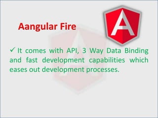  It comes with API, 3 Way Data Binding
and fast development capabilities which
eases out development processes.
Aangular Fire
 
