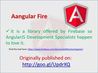  It is a library offered by Firebase so
AngularJS Development Specialists happen
to love it.
Aangular Fire
Find the tool here: https://www.firebase.com/docs/web/libraries/angular/
Originally published on:
http://goo.gl/UpdrXQ
 