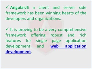  AngularJS a client and server side
framework has been winning hearts of the
developers and organizations.
 It is proving to be a very comprehensive
framework offering robust and rich
features for single page application
development and web application
development.
 