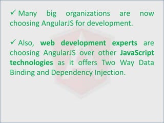  Many big organizations are now
choosing AngularJS for development.
 Also, web development experts are
choosing AngularJS over other JavaScript
technologies as it offers Two Way Data
Binding and Dependency Injection.
 