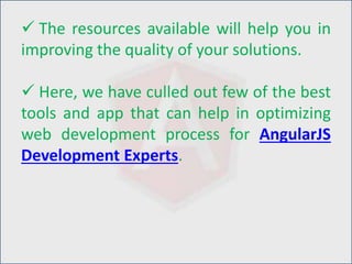  The resources available will help you in
improving the quality of your solutions.
 Here, we have culled out few of the best
tools and app that can help in optimizing
web development process for AngularJS
Development Experts.
 