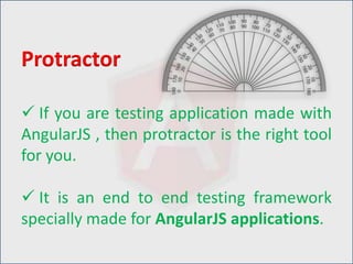  If you are testing application made with
AngularJS , then protractor is the right tool
for you.
 It is an end to end testing framework
specially made for AngularJS applications.
Protractor
 