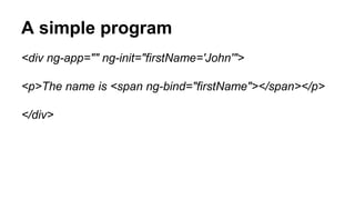 A simple program
<div ng-app="" ng-init="firstName='John'">
<p>The name is <span ng-bind="firstName"></span></p>
</div>
 