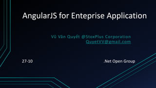 AngularJS for Enteprise Application
Vũ Văn Quyết @StoxPlus Corporation
QuyetVV@gmail.com
27-10 .Net Open Group
 