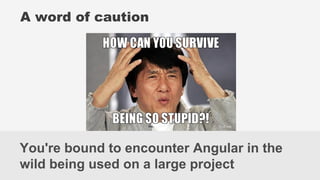 You're bound to encounter Angular in the
wild being used on a large project
A word of caution
 