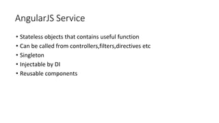 AngularJS Service
• Stateless objects that contains useful function
• Can be called from controllers,filters,directives etc
• Singleton
• Injectable by DI
• Reusable components
 