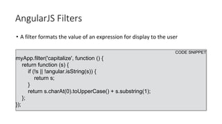 AngularJS Filters
• A filter formats the value of an expression for display to the user
CODE SNIPPET
myApp.filter('capitalize', function () {
return function (s) {
if (!s || !angular.isString(s)) {
return s;
}
return s.charAt(0).toUpperCase() + s.substring(1);
};
});
 