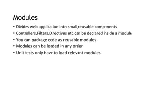 Modules
• Divides web application into small,reusable components
• Controllers,Filters,Directives etc can be declared inside a module
• You can package code as reusable modules
• Modules can be loaded in any order
• Unit tests only have to load relevant modules
 