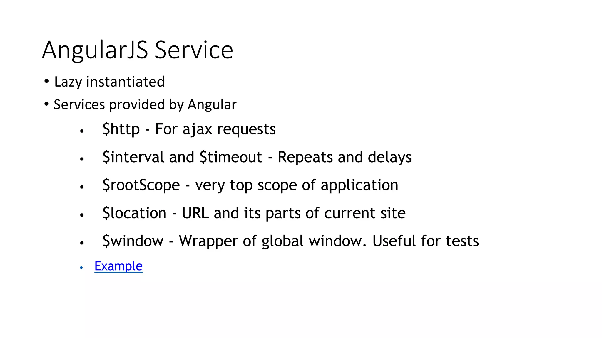 AngularJS Service
• Lazy instantiated
• Services provided by Angular
• $http - For ajax requests
• $interval and $timeout - Repeats and delays
• $rootScope - very top scope of application
• $location - URL and its parts of current site
• $window - Wrapper of global window. Useful for tests
• Example
 