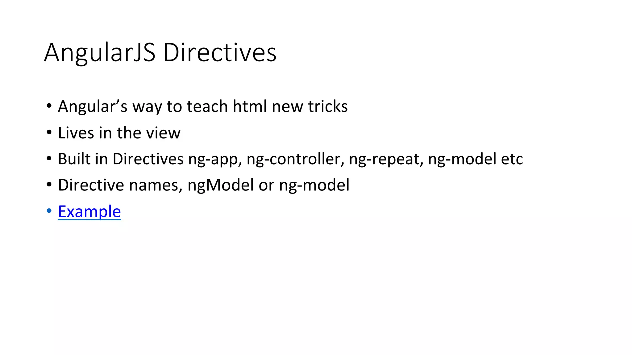 AngularJS Directives
• Angular’s way to teach html new tricks
• Lives in the view
• Built in Directives ng-app, ng-controller, ng-repeat, ng-model etc
• Directive names, ngModel or ng-model
• Example
 