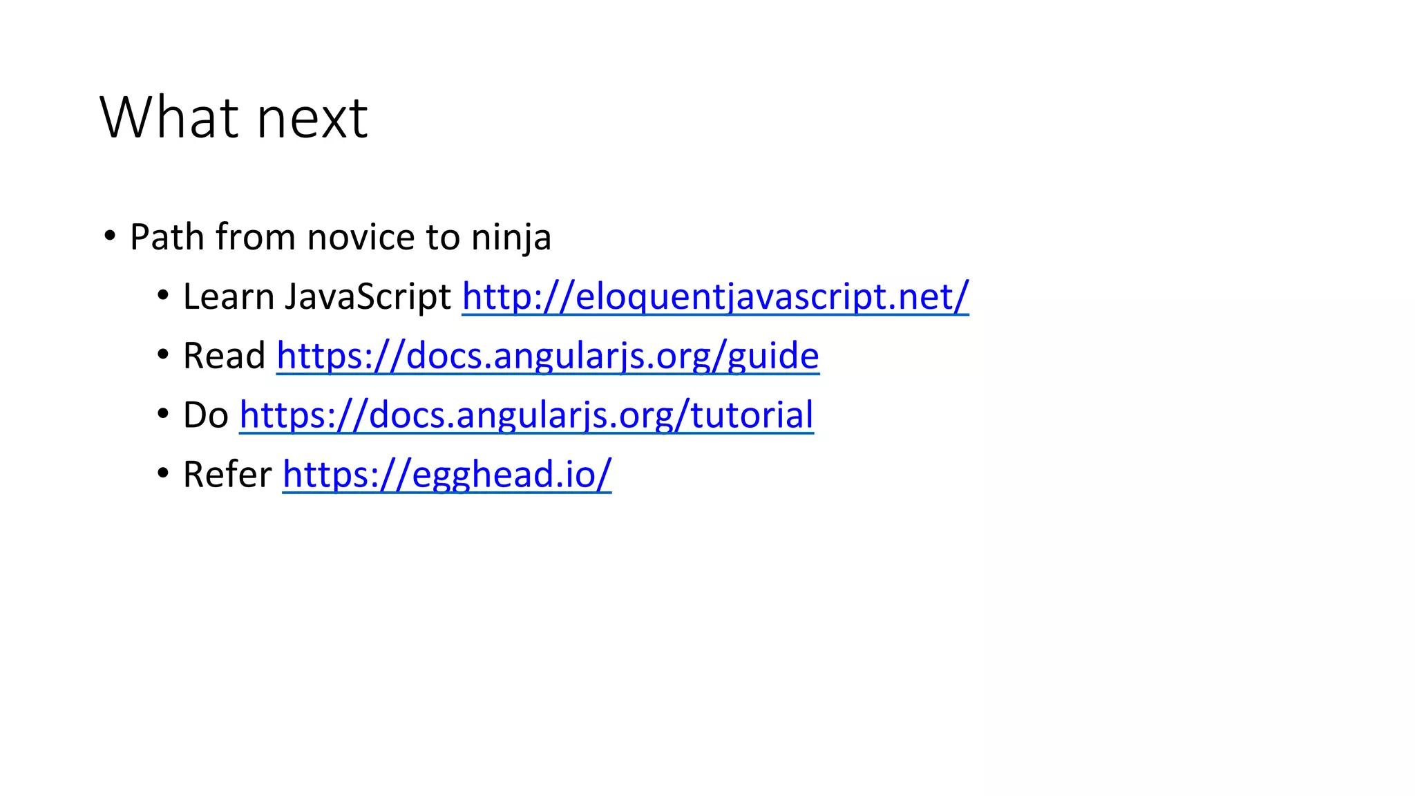 What next
• Path from novice to ninja
• Learn JavaScript http://eloquentjavascript.net/
• Read https://docs.angularjs.org/guide
• Do https://docs.angularjs.org/tutorial
• Refer https://egghead.io/
 
