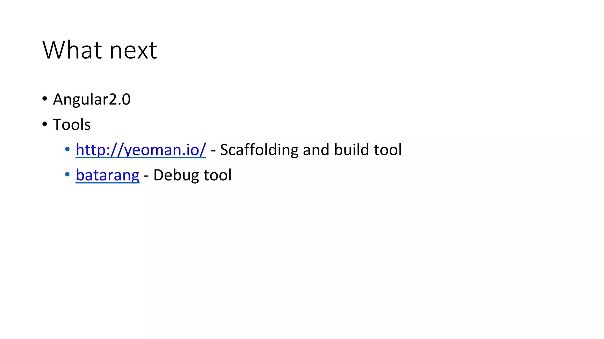 What next
• Angular2.0
• Tools
• http://yeoman.io/ - Scaffolding and build tool
• batarang - Debug tool
 