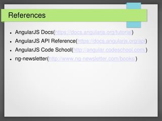 References
 AngularJS Docs(https://docs.angularjs.org/tutorial)
 AngularJS API Reference(https://docs.angularjs.org/api)
 AngularJS Code School(http://angular.codeschool.com/)
 ng-newsletter(http://www.ng-newsletter.com/books/)
 