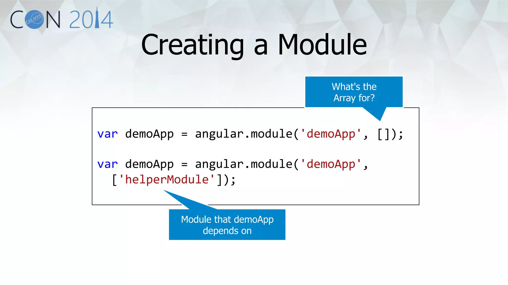 Creating a Module 
What's the 
Array for? 
var 
demoApp 
= 
angular.module('demoApp', 
[]); 
var 
demoApp 
= 
angular.module('demoApp', 
['helperModule']); 
Module that demoApp 
depends on 
 