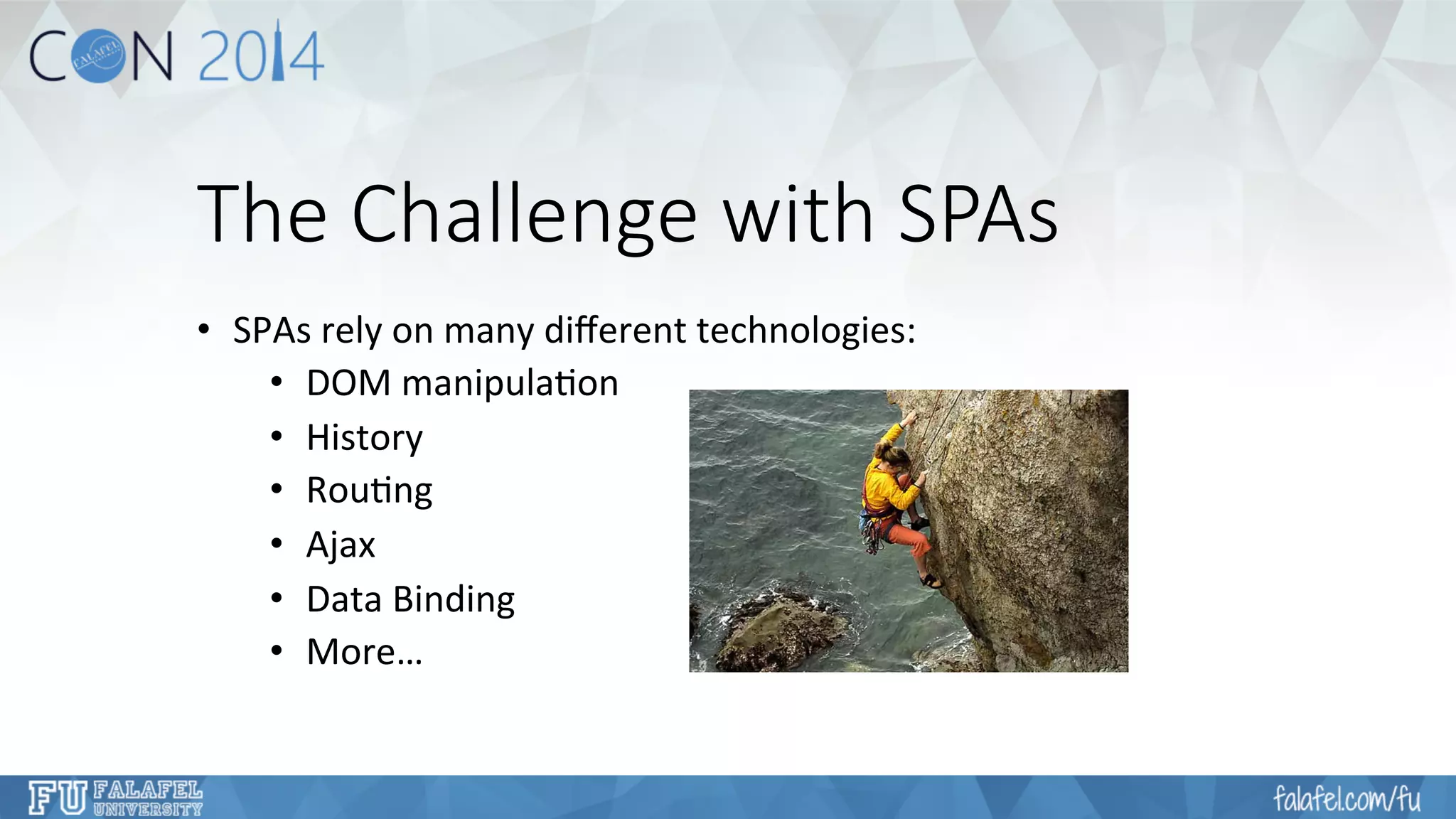 The Challenge with SPAs 
• SPAs 
rely 
on 
many 
different 
technologies: 
• DOM 
manipula7on 
• History 
• Rou7ng 
• Ajax 
• Data 
Binding 
• More… 
 