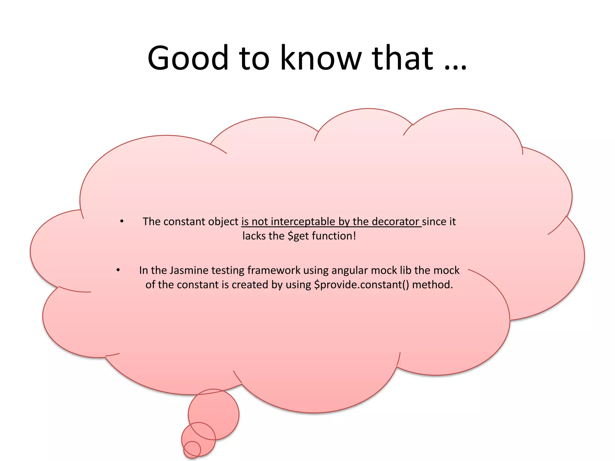 Good to know that …

•

•

The constant object is not interceptable by the decorator since it
lacks the $get function!
In the Jasmine testing framework using angular mock lib the mock
of the constant is created by using $provide.constant() method.

 