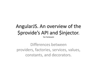 AngularJS. An overview of the
$provide’s API and $injector.
Yan Yankowski

Differences between
providers, factories, services, values,
constants, and decorators.

 