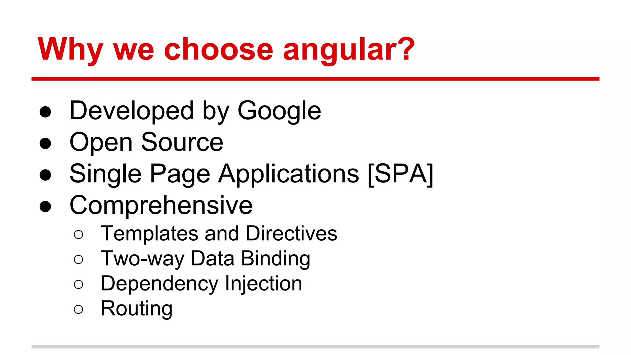 Why we choose angular?
● Developed by Google
● Open Source
● Single Page Applications [SPA]
● Comprehensive
○ Templates and Directives
○ Two-way Data Binding
○ Dependency Injection
○ Routing
 