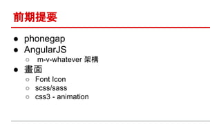 前期提要
● phonegap
● AngularJS
○ m-v-whatever 架構
● 畫面
○ Font Icon
○ scss/sass
○ css3 - animation
 
