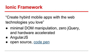 Ionic Framework
“Create hybird mobile apps with the web
technologies you love”
● minimal DOM manipulation, zero jQuery,
and hardware accelerated
● AngularJS
● open source, code pen
 