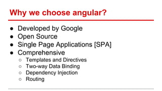 Why we choose angular?
● Developed by Google
● Open Source
● Single Page Applications [SPA]
● Comprehensive
○ Templates and Directives
○ Two-way Data Binding
○ Dependency Injection
○ Routing
 