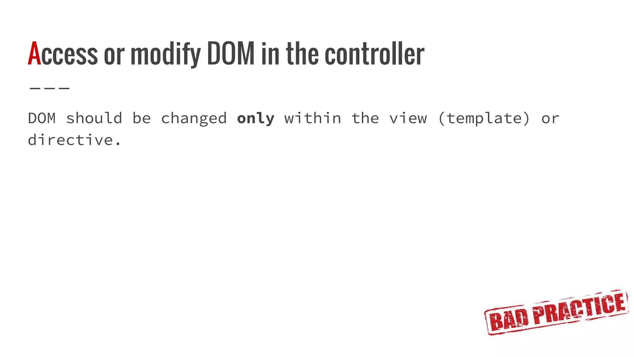 Access or modify DOM in the controller DOM should be changed only within the view (template) or directive. 