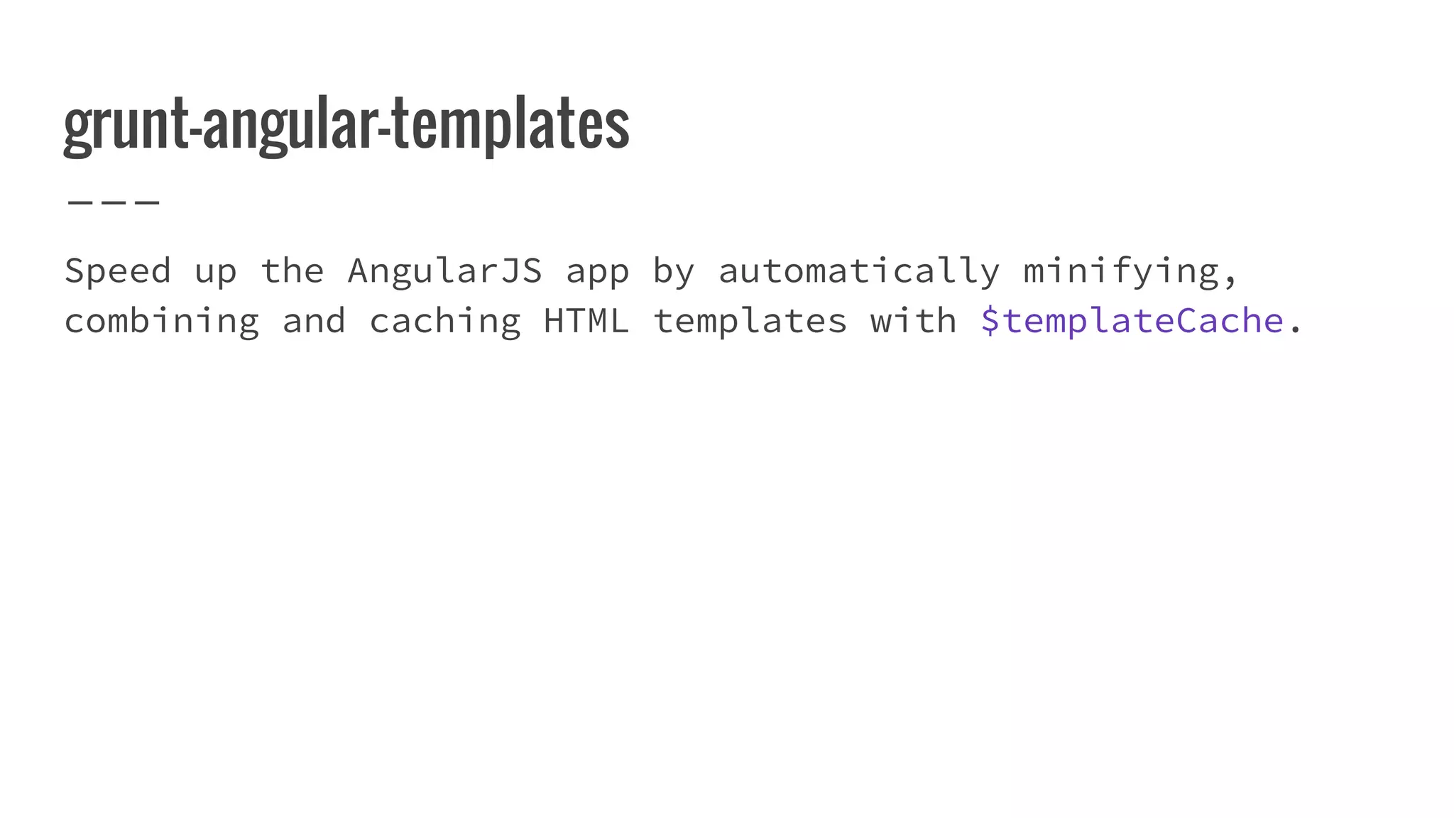 grunt-angular-templates Speed up the AngularJS app by automatically minifying, combining and caching HTML templates with $templateCache. 