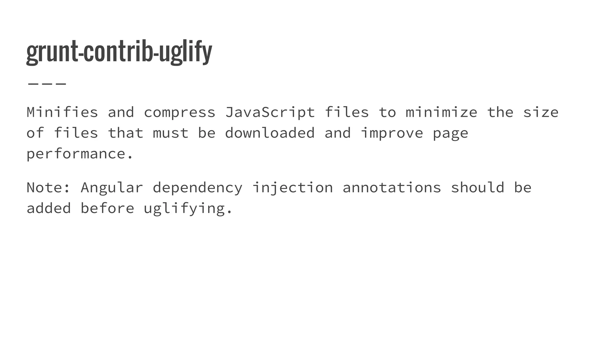 grunt-contrib-uglify Minifies and compress JavaScript files to minimize the size of files that must be downloaded and improve page performance. Note: Angular dependency injection annotations should be added before uglifying. 