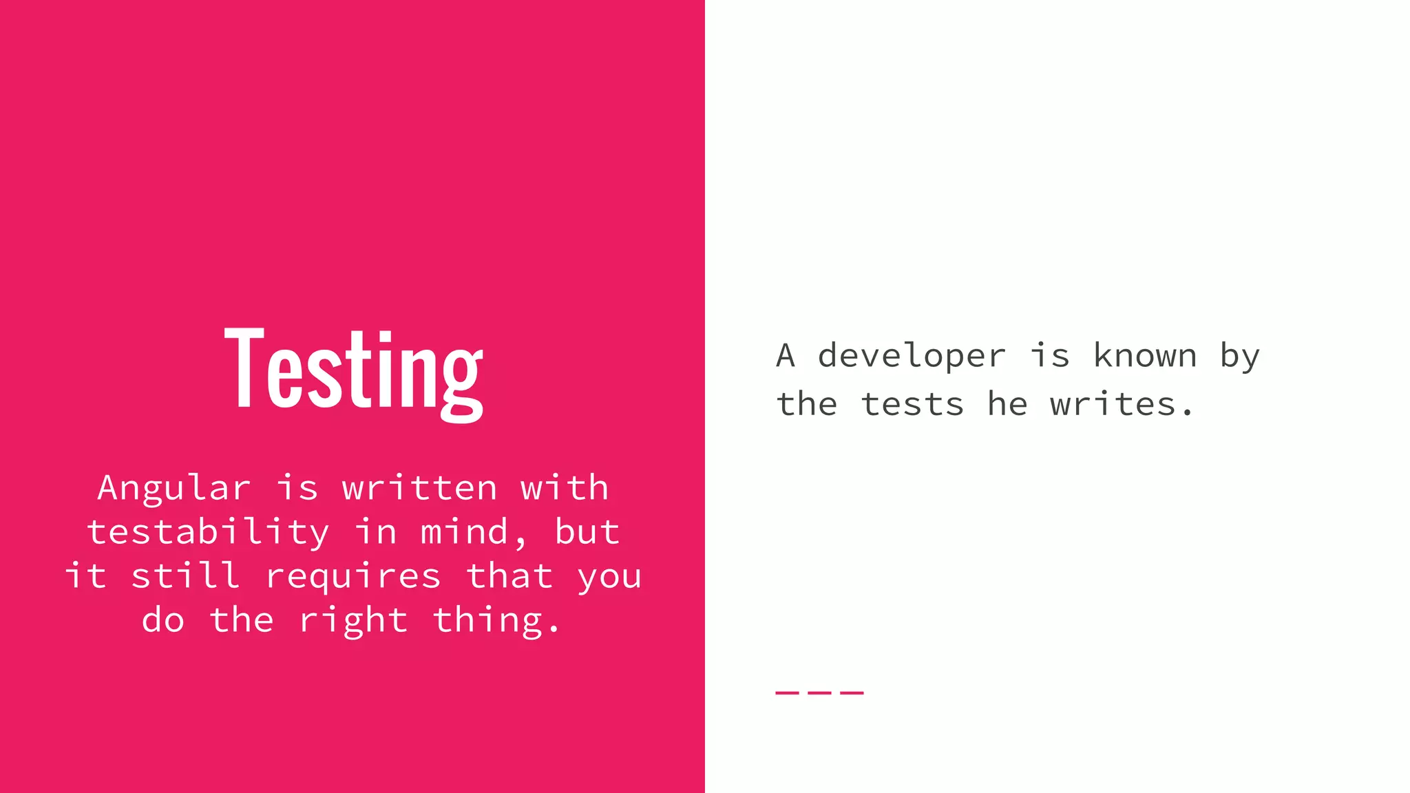 Testing A developer is known by the tests he writes. Angular is written with testability in mind, but it still requires that you do the right thing. 
